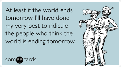 Funny Confession Ecard: At least if the world ends tomorrow I'll have done my very best to ridicule the people who think the world is ending tomorrow.