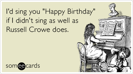 Funny Birthday Ecard: I'd sing you 'Happy Birthday' if I didn't sing as well as Russell Crowe does.