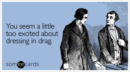 someecards.com - You seem a little too excited about dressing in drag