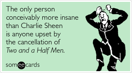 Funny TV Ecard: The only person conceivably more insane than Charlie Sheen is anyone upset by the cancellation of Two and a Half Men.