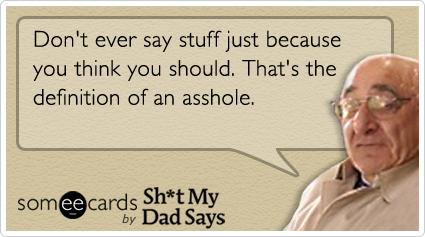 someecards.com - Don't ever say stuff just because you think you should.  That's the definition of an asshole
