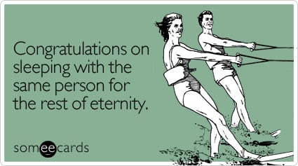 Congratulations on sleeping with the same person for the rest of eternity.