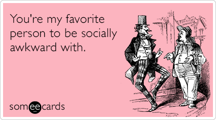 someecards.com - You're my favorite person to be socially awkward with.