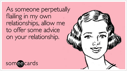 Funny Friendship Ecard: As someone perpetually flailing in my own relationships, allow me to offer some advice on your relationship.