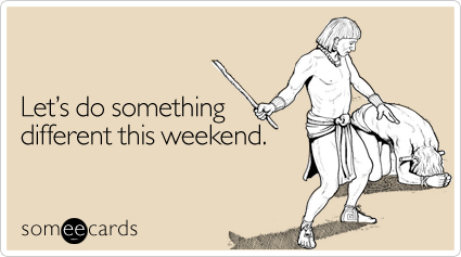 someecards.com - Let's do something different this weekend