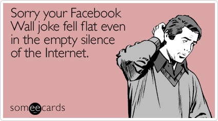 Sorry your Facebook Wall joke fell flat even in the empty silence