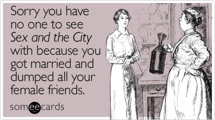 someecards.com - Sorry you have no one to see Sex and the City with because you got married and dumped all your female friends