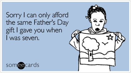 someecards.com - Sorry I can only afford the same Father's Day gift I gave you when I was seven