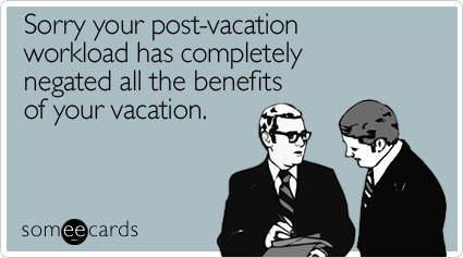 Sorry your post-vacation workload has completely negated all the benefits of your vacation