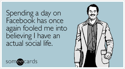 someecards.com - Spending a day on Facebook has once again fooled me into believing I have an actual social life