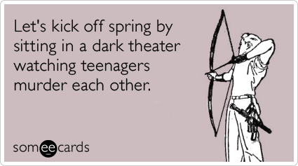 someecards.com - Let's kick off spring by sitting in a dark theater watching teenagers murder each other