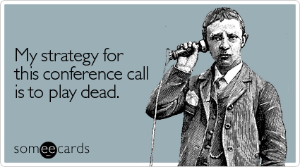 My strategy for this conference call is to play dead.