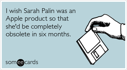 Funny Confession Ecard: I wish Sarah Palin was an Apple product so that she'd be completely obsolete in six months.