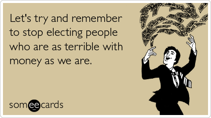 Funny Reminders Ecard: Let's try and remember to stop electing people who are as terrible with money as we are.