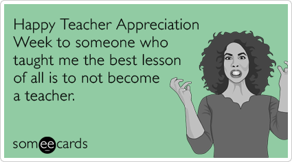 Happy Teacher Appreciation Week to someone who taught me the best lesson of all is to not become a teacher.