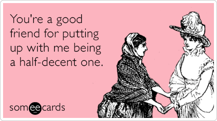 Funny Friendship Ecard: You're a good friend for putting up with me being a half-decent one.