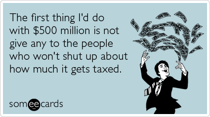 Funny Confession Ecard: The first thing I'd do with $500 million is not give any to the people who won't shut up about how much it gets taxed.