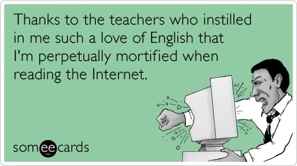 someecards.com - Thanks to the teachers who instilled in me such a love of English that I'm perpetually mortified when reading the Internet.