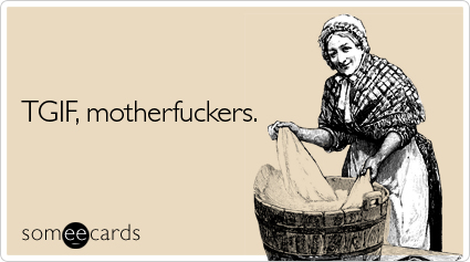 someecards.com - TGIF, motherfuckers