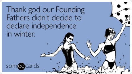 someecards.com - Thank god our Founding Fathers didn't decide to declare independence in winter