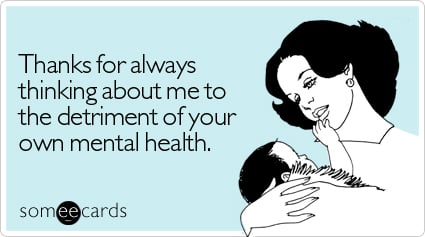 someecards.com - Thanks for always thinking about me to the detriment of your own mental health