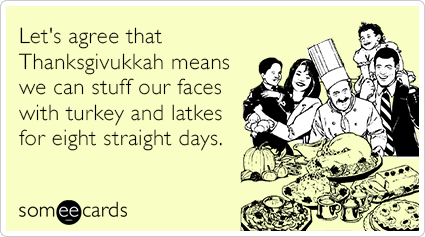 someecards.com - Let's agree that Thanksgivukkah means we can stuff our faces with turkey and latkes for eight straight days.