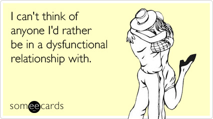 someecards.com - I can't think of anyone I'd rather be in a dysfunctional relationship with