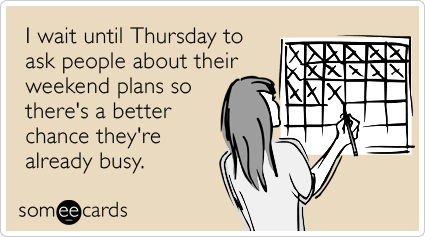 someecards.com - I wait until Thursday to ask people about their weekend plans so there's a better chance they're already busy.