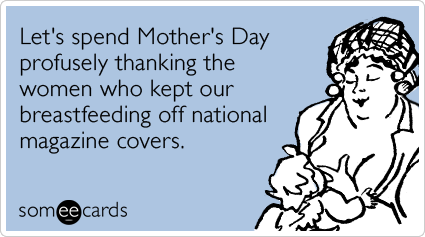 someecards.com - Let's spend Mother's Day profusely thanking the women who kept our breastfeeding off national magazine covers.