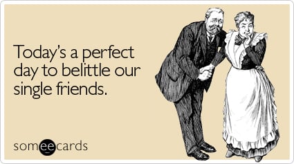 someecards.com - Today's a perfect day to belittle our single friends