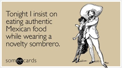 someecards.com - Tonight I insist on eating authentic Mexican food while wearing a novelty sombrero