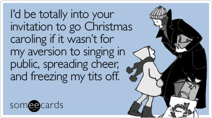 Funny Christmas Season Ecard: I'd be totally into your invitation to go Christmas caroling if it wasn't for my aversion to singing in public, spreading cheer, and freezing my tits off.