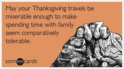 someecards.com - May your Thanksgiving travels be miserable enough to make spending time with family seem comparatively tolerable