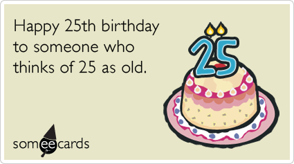 Funny Birthday Ecard: 25th Birthday: Happy 25th birthday to someone who thinks of 25 as old.