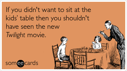 someecards.com - If you didn't want to sit at the kids' table then you shouldn't have seen the new Twilight movie
