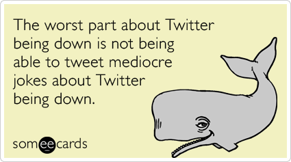someecards.com - The worst part about Twitter being down is not being able to tweet mediocre jokes about Twitter being down.
