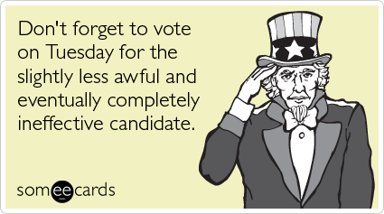 Don't forget to vote on Tuesday for the slightly less awful and eventually completely ineffective candidate.