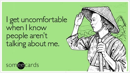 Funny Cry For Help Ecard: I get uncomfortable when I know people aren't talking about me.