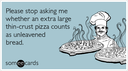 someecards.com - Please stop asking me whether an extra large thin-crust pizza counts as unleavened bread