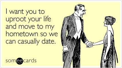 I want you to uproot your life and move to my hometown so we can casually date.