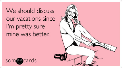 someecards.com - We should discuss our vacations since I'm pretty sure mine was better