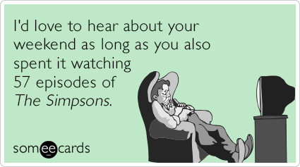 I'd love to hear about your weekend as long as you also spent it watching 57 episodes of The Simpsons.