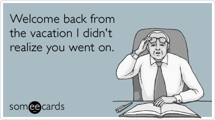 Funny Workplace Ecard: Welcome back from the vacation I didn't realize you went on.