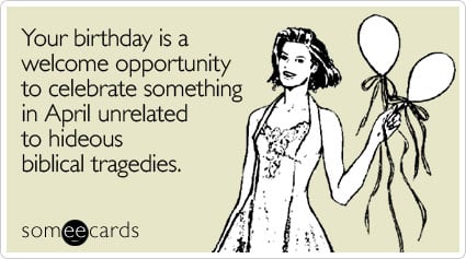 someecards.com - Your birthday is a welcome opportunity to celebrate something in April unrelated to hideous biblical tragedies