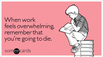 someecards.com - When work feels overwhelming, remember that you're going to die