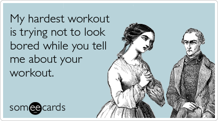 someecards.com - My hardest workout is trying not to look bored while you tell me about your workout