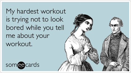 Funny Confession Ecard: My hardest workout is trying not to look bored while you tell me about your workout.