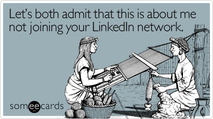 Let's both admit that this is about me not joining your LinkedIn network