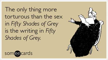 someecards.com - The only thing more torturous than the sex in Fifty Shades of Grey is the writing in Fifty Shades of Grey.