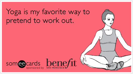 someecards.com - Yoga is my favorite way to pretend to work out.